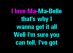 I love Ma-Ma-Belle
that's why I

wanna get it all
Well I'm sure you
can tell, I've got