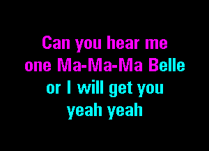Can you hear me
one Ma-Ma-Ma Belle

or I will get you
yeah yeah