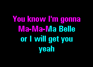 You know I'm gonna
Ma-Ma-Ma Belle

or I will get you
yeah