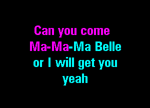 Can you come
Ma-Ma-Ma Belle

or I will get you
yeah