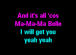 And it's all 'cos
Ma-Ma-Ma Belle

I will get you
yeah yeah