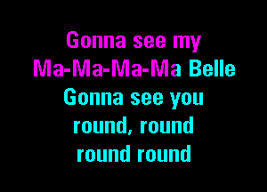 Gonna see my
M MwaMamme

Gonna see you
round.round
round round