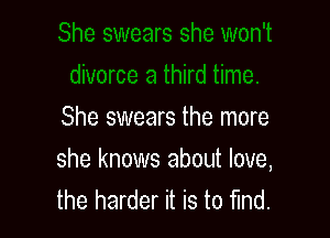 She swears the more

she knows about love,
the harder it is to find.