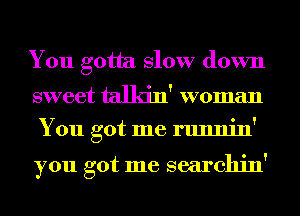 You gotta Slow down

sweet talkin' woman
You got me runnin'

you got me searchin'