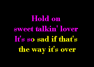 Hold on
sweet talkin' lover

It's so sad if that's
the way it's over