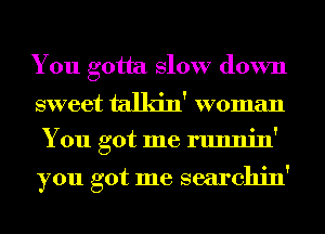 You gotta Slow down

sweet talkin' woman
You got me runnin'

you got me searchin'