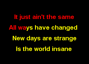 It just ain't the same

All ways have changed

New days are strange

Is the world insane