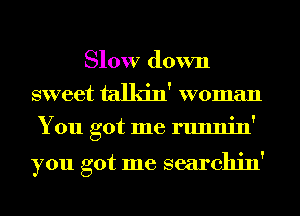 Slow down
sweet talkin' woman
You got me runnin'

you got me searchin'