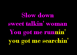 Slow down
sweet talkin' woman
You got me runnin'

you got me searchin'