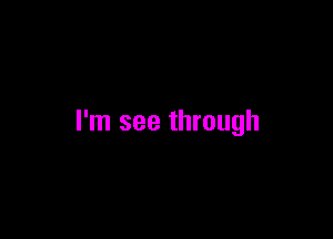I'm see through