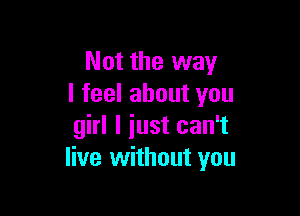 Not the way
I feel about you

girl I iust can't
live without you