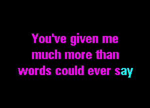 You've given me

much more than
words could ever say