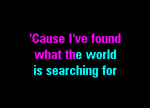 'Cause I've found

what the world
is searching for