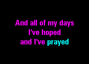 And all of my days

I've hoped
and I've prayed