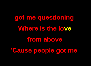 got me questioning
Where is the love

from above

'Cause people got me