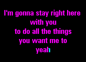 I'm gonna stay right here
with you

to do all the things
you want me to
yeah