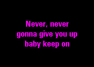 Never, never

gonna give you up
baby keep on