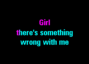 Girl

there's something
wrong with me