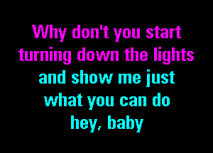 Why don't you start
turning down the lights

and show me just
what you can do
hey.hahy
