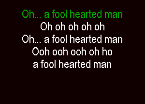 Oh oh oh oh oh
Oh... a fool hearted man
Ooh ooh ooh oh ho

a fool hearted man