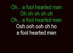 Ooh ooh ooh oh ho

a fool hearted man