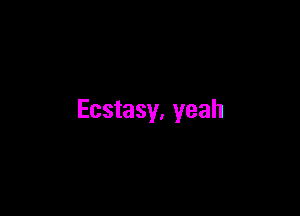 Ecstasy, yeah