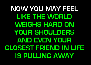 NOW YOU MAY FEEL
LIKE THE WORLD
WEIGHS HARD ON
YOUR SHOULDERS
AND EVEN YOUR
CLOSEST FRIEND IN LIFE
IS PULLING AWAY