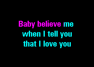 Baby believe me

when I tell you
that I love you