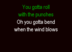 Oh you gotta bend

when the wind blows