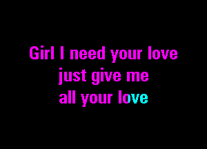 Girl I need your love

just give me
all your love