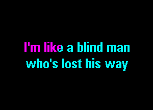 I'm like a blind man

who's lost his way