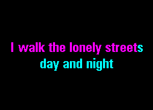 I walk the lonely streets

day and night