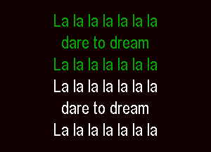La la la la la la la
dare to dream
La la la la la la la