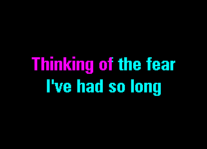 Thinking of the fear

I've had so long