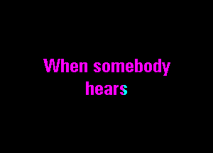 When somebody

hears