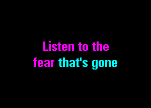 Listen to the

fear that's gone
