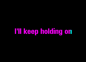 I'll keep holding on
