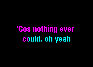 'Cos nothing ever

could, oh yeah