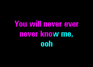 You will never ever

never know me,
ooh