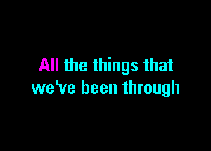 All the things that

we've been through