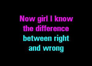Now girl I know
the difference

between right
and wrong