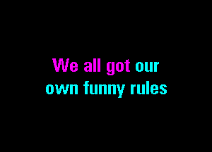 We all got our

own funny rules