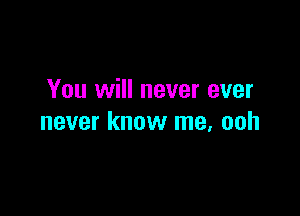 You will never ever

never know me, ooh