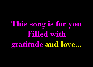 This song is for you

Filled With
gratitude and love...