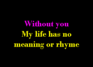 Without you
My life has no

meaning or rhyme