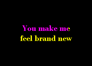 You make me

feel brand new