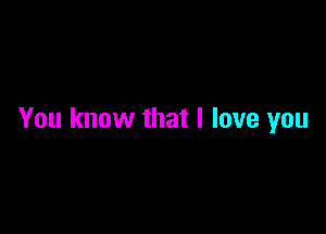 You know that I love you