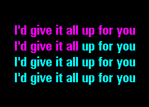 I'd give it all up for you
I'd give it all up for you

I'd give it all up for you
I'd give it all up for you