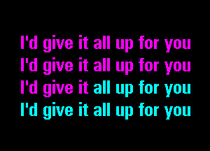 I'd give it all up for you
I'd give it all up for you

I'd give it all up for you
I'd give it all up for you