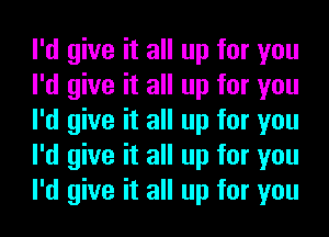 I'd give it all up for you
I'd give it all up for you
I'd give it all up for you
I'd give it all up for you
I'd give it all up for you